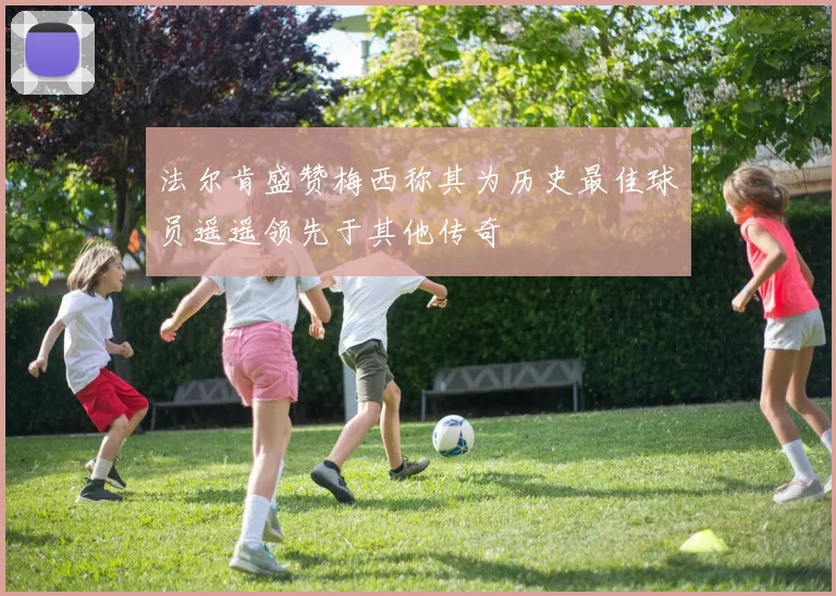 法尔肯盛赞梅西称其为历史最佳球员遥遥领先于其他传奇