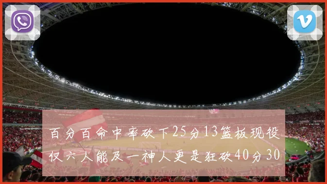 百分百命中率砍下25分13篮板现役仅六人能及一神人更是狂砍40分30篮板大三元