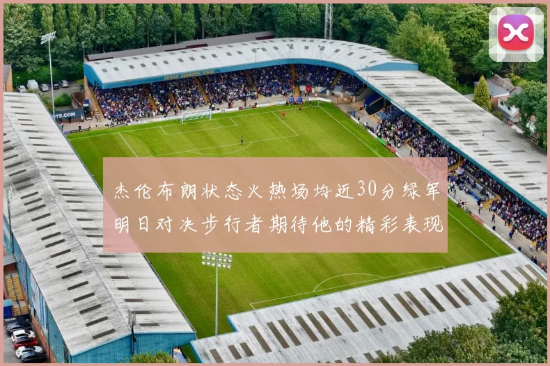 杰伦布朗状态火热场均近30分绿军明日对决步行者期待他的精彩表现