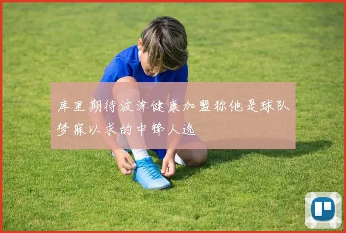 库里期待波津健康加盟称他是球队梦寐以求的中锋人选