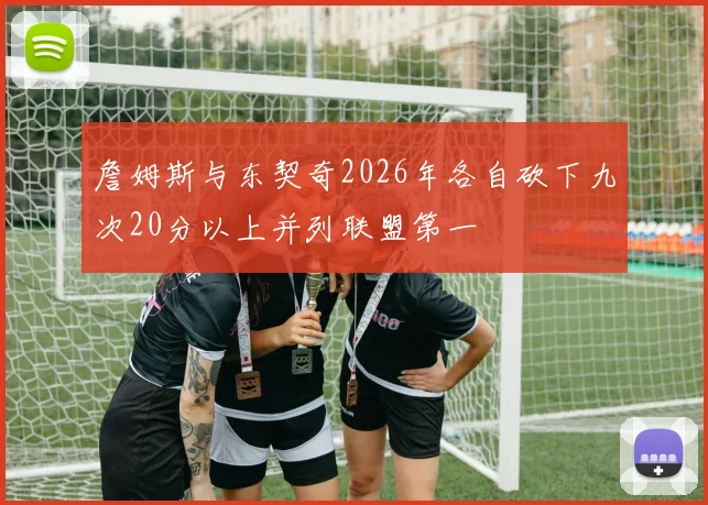 詹姆斯与东契奇2026年各自砍下九次20分以上并列联盟第一